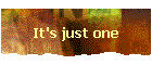 It's just one